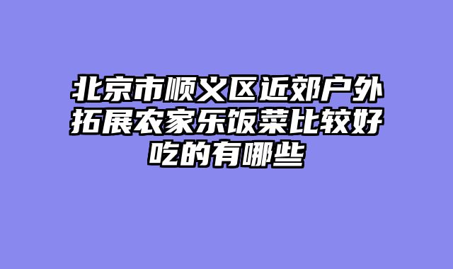 北京市顺义区近郊户外拓展农家乐饭菜比较好吃的有哪些