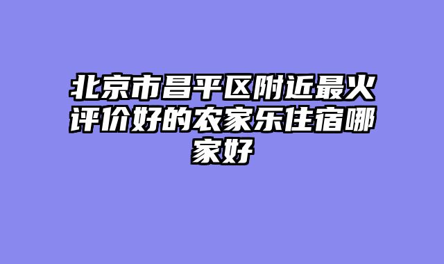 北京市昌平区附近最火评价好的农家乐住宿哪家好