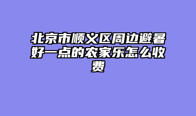 北京市顺义区周边避暑好一点的农家乐怎么收费