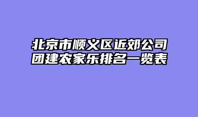 北京市顺义区近郊公司团建农家乐排名一览表