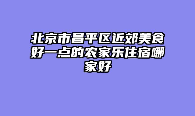 北京市昌平区近郊美食好一点的农家乐住宿哪家好