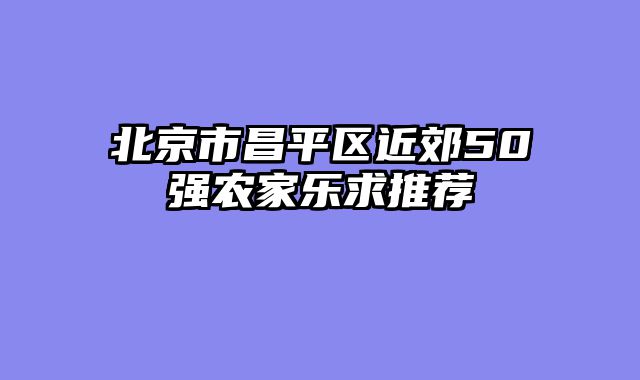 北京市昌平区近郊50强农家乐求推荐
