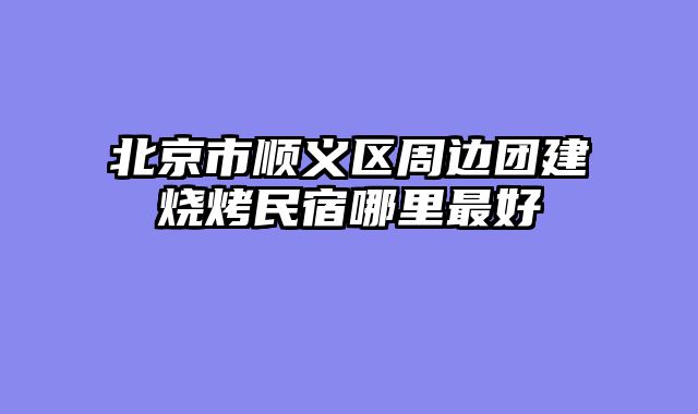 北京市顺义区周边团建烧烤民宿哪里最好