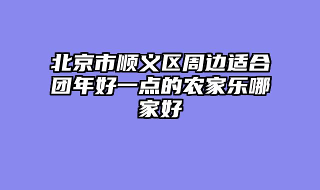 北京市顺义区周边适合团年好一点的农家乐哪家好