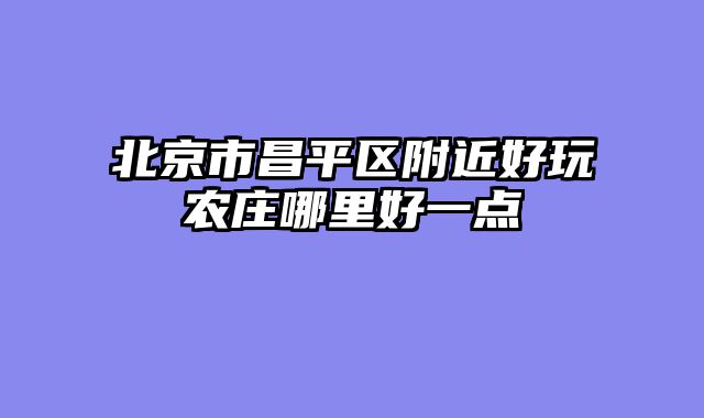 北京市昌平区附近好玩农庄哪里好一点