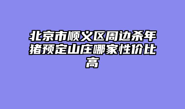 北京市顺义区周边杀年猪预定山庄哪家性价比高