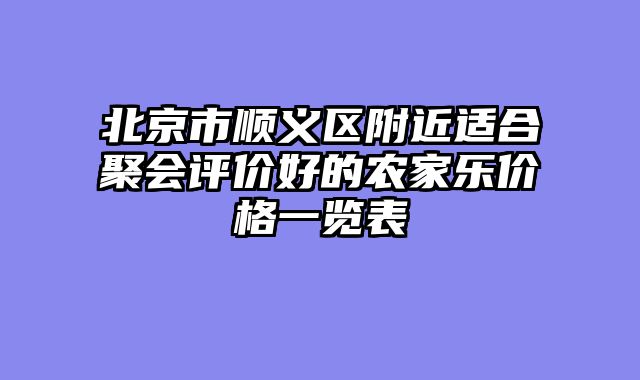 北京市顺义区附近适合聚会评价好的农家乐价格一览表