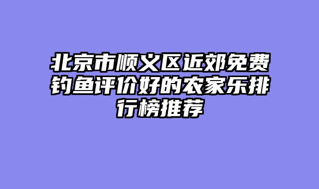 北京市顺义区近郊免费钓鱼评价好的农家乐排行榜推荐