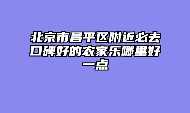 北京市昌平区附近必去口碑好的农家乐哪里好一点
