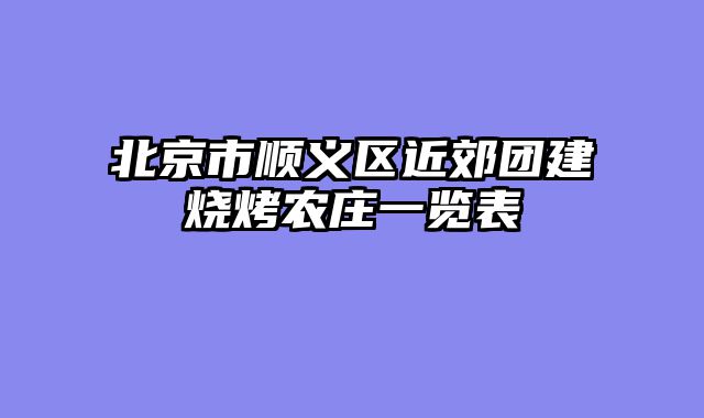 北京市顺义区近郊团建烧烤农庄一览表