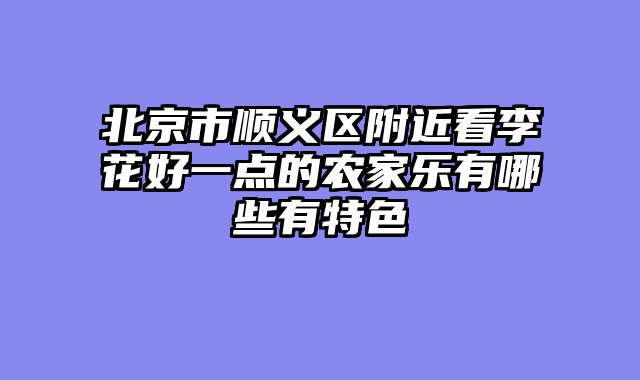 北京市顺义区附近看李花好一点的农家乐有哪些有特色