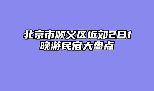 北京市顺义区近郊2日1晚游民宿大盘点