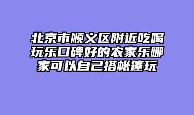 北京市顺义区附近吃喝玩乐口碑好的农家乐哪家可以自己搭帐篷玩