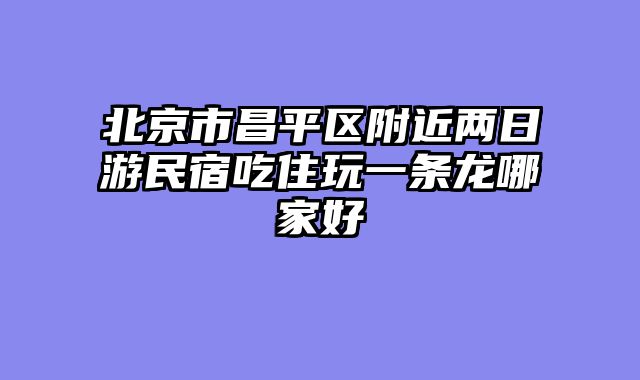 北京市昌平区附近两日游民宿吃住玩一条龙哪家好