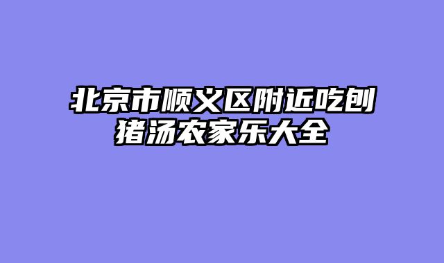 北京市顺义区附近吃刨猪汤农家乐大全