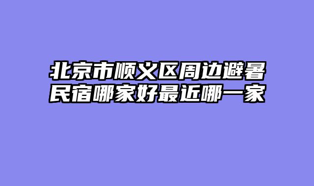 北京市顺义区周边避暑民宿哪家好最近哪一家