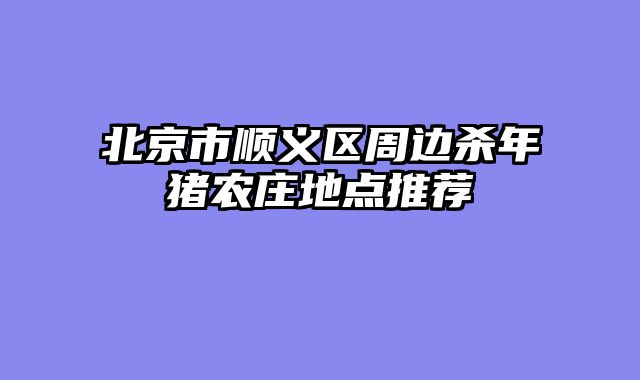 北京市顺义区周边杀年猪农庄地点推荐