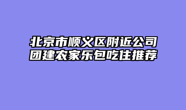 北京市顺义区附近公司团建农家乐包吃住推荐
