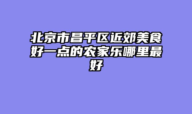 北京市昌平区近郊美食好一点的农家乐哪里最好