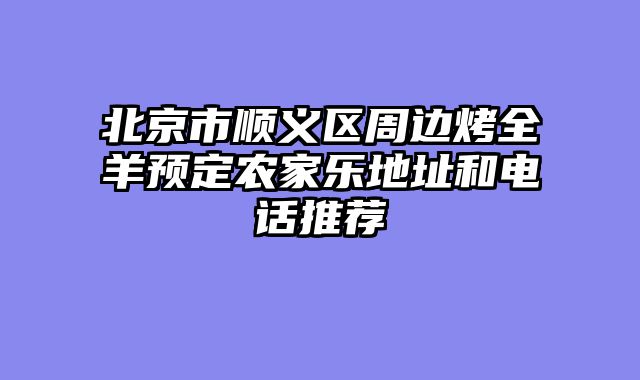 北京市顺义区周边烤全羊预定农家乐地址和电话推荐