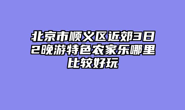 北京市顺义区近郊3日2晚游特色农家乐哪里比较好玩