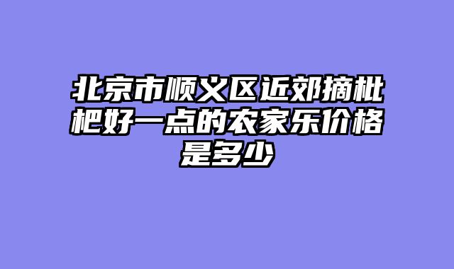 北京市顺义区近郊摘枇杷好一点的农家乐价格是多少