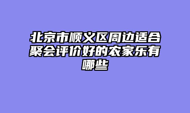 北京市顺义区周边适合聚会评价好的农家乐有哪些