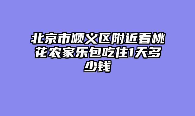 北京市顺义区附近看桃花农家乐包吃住1天多少钱