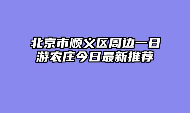 北京市顺义区周边一日游农庄今日最新推荐