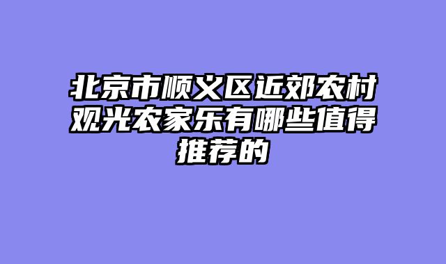 北京市顺义区近郊农村观光农家乐有哪些值得推荐的