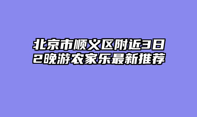 北京市顺义区附近3日2晚游农家乐最新推荐