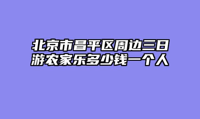 北京市昌平区周边三日游农家乐多少钱一个人