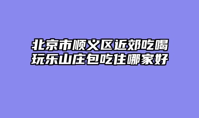北京市顺义区近郊吃喝玩乐山庄包吃住哪家好