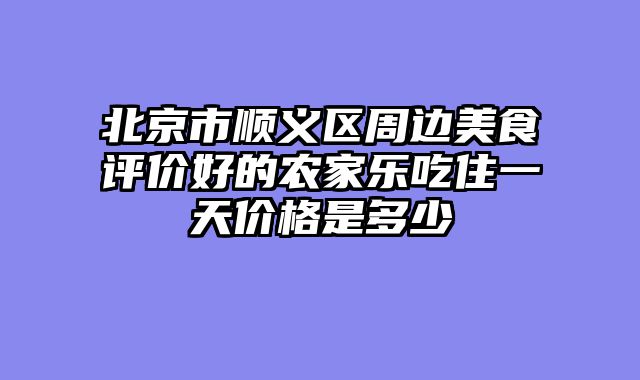 北京市顺义区周边美食评价好的农家乐吃住一天价格是多少