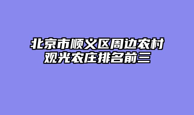 北京市顺义区周边农村观光农庄排名前三