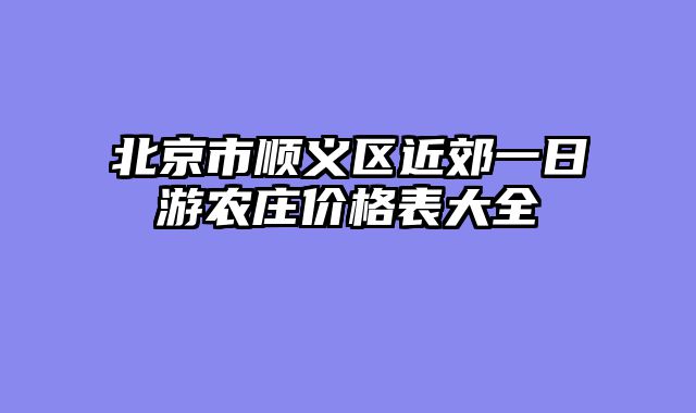 北京市顺义区近郊一日游农庄价格表大全