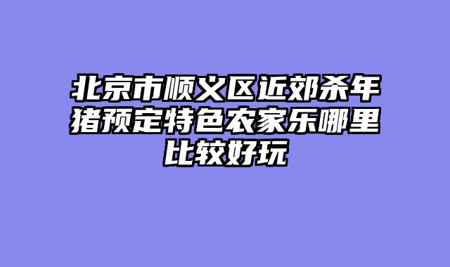 北京市顺义区近郊杀年猪预定特色农家乐哪里比较好玩