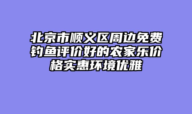 北京市顺义区周边免费钓鱼评价好的农家乐价格实惠环境优雅