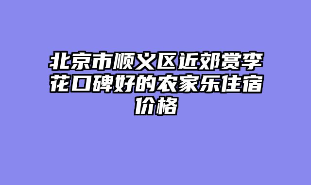 北京市顺义区近郊赏李花口碑好的农家乐住宿价格