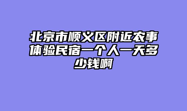 北京市顺义区附近农事体验民宿一个人一天多少钱啊