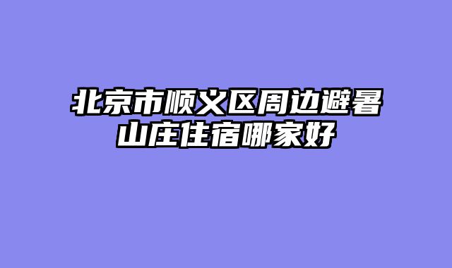 北京市顺义区周边避暑山庄住宿哪家好