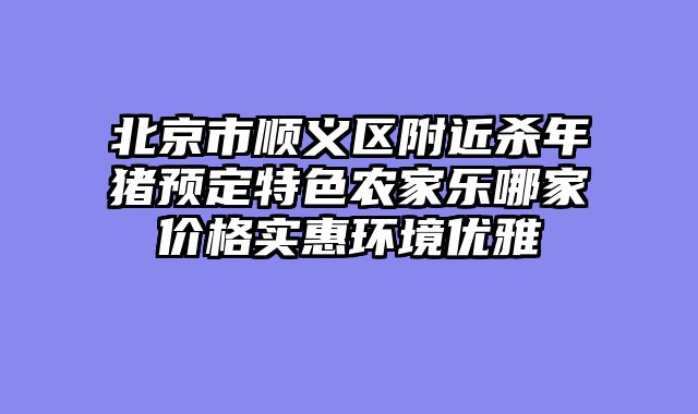 北京市顺义区附近杀年猪预定特色农家乐哪家价格实惠环境优雅