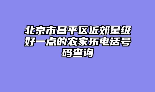 北京市昌平区近郊星级好一点的农家乐电话号码查询