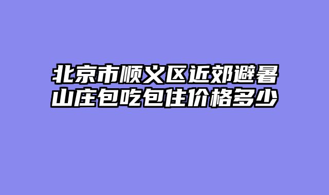 北京市顺义区近郊避暑山庄包吃包住价格多少