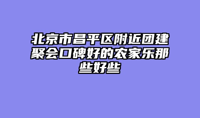 北京市昌平区附近团建聚会口碑好的农家乐那些好些