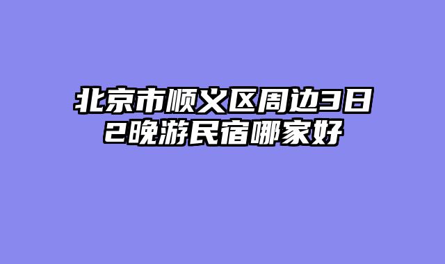 北京市顺义区周边3日2晚游民宿哪家好