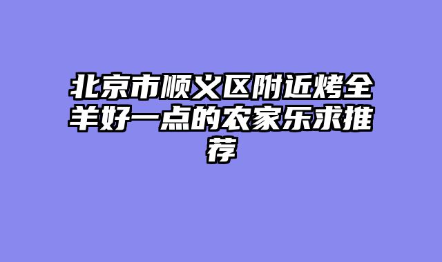 北京市顺义区附近烤全羊好一点的农家乐求推荐