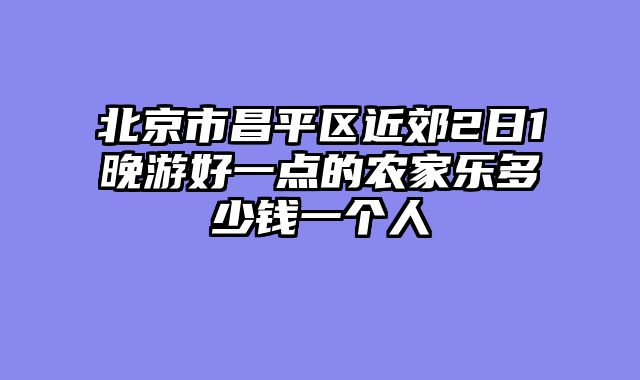北京市昌平区近郊2日1晚游好一点的农家乐多少钱一个人