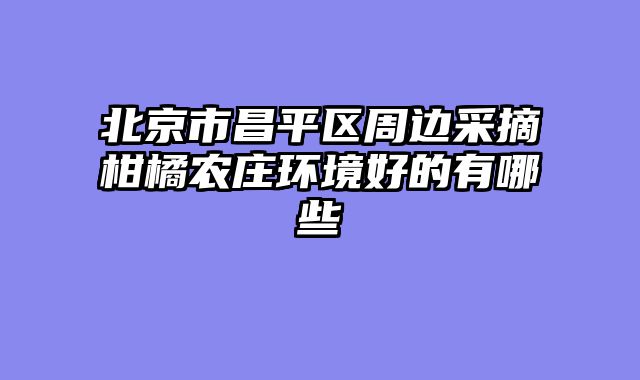北京市昌平区周边采摘柑橘农庄环境好的有哪些