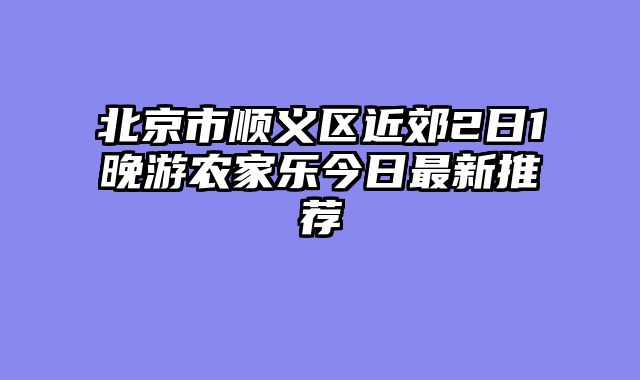 北京市顺义区近郊2日1晚游农家乐今日最新推荐